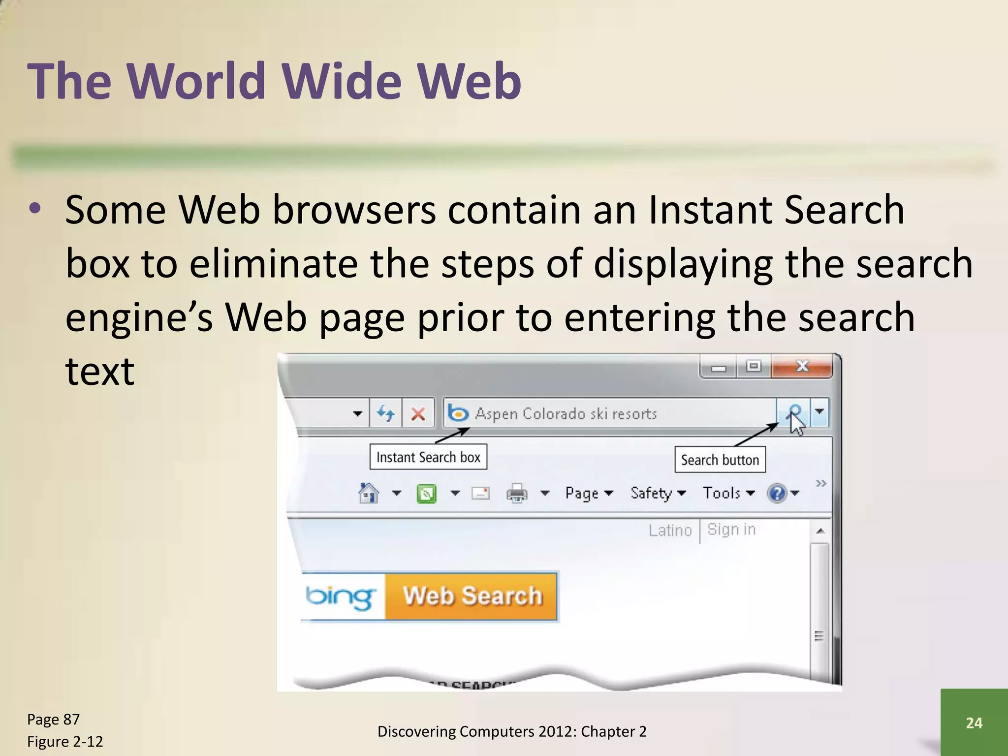 The World Wide Web
• Some Web browsers contain an Instant Search
box to eliminate the steps of displaying the search
engine’s Web page prior to entering the search
text
Discovering Computers 2012: Chapter 2
24Page 87
Figure 2-12
 