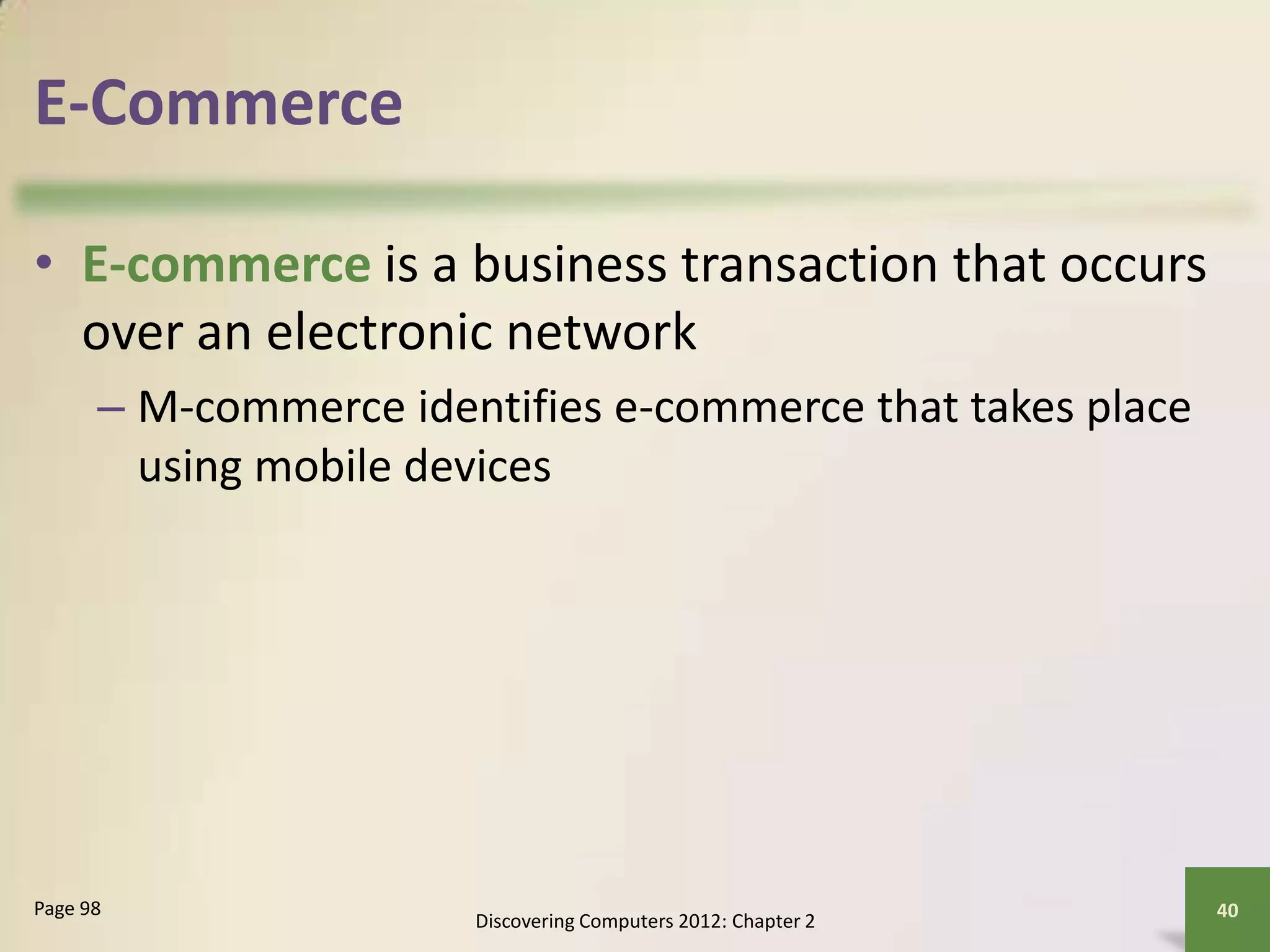 E-Commerce
• E-commerce is a business transaction that occurs
over an electronic network
– M-commerce identifies e-commerce that takes place
using mobile devices
Discovering Computers 2012: Chapter 2
40Page 98
 