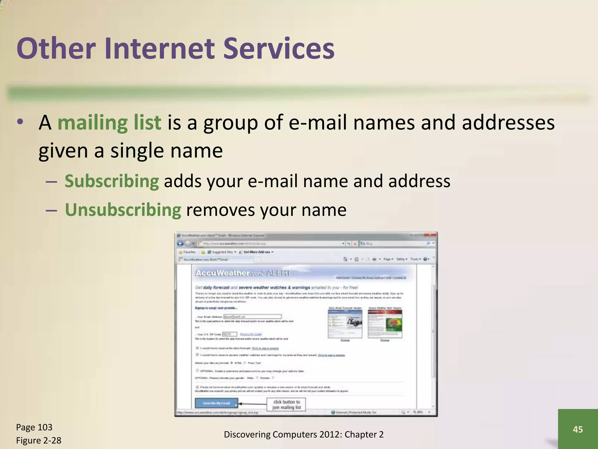Other Internet Services
• A mailing list is a group of e-mail names and addresses
given a single name
– Subscribing adds your e-mail name and address
– Unsubscribing removes your name
Discovering Computers 2012: Chapter 2
45Page 103
Figure 2-28
 