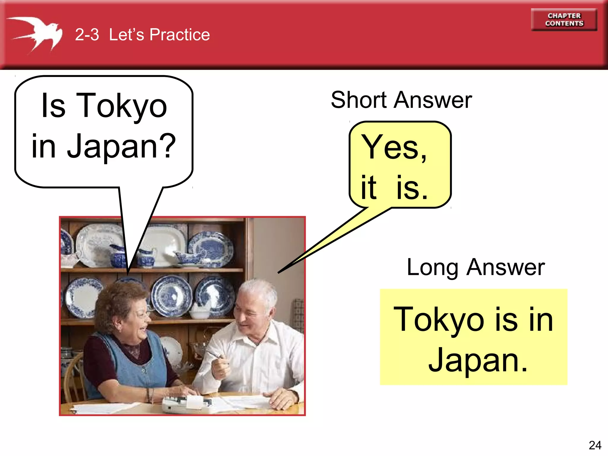 2-3 Let’s Practice

Is Tokyo
in Japan?

Short Answer

Yes,
it is.
Long Answer

Tokyo is in
Japan.
24

 