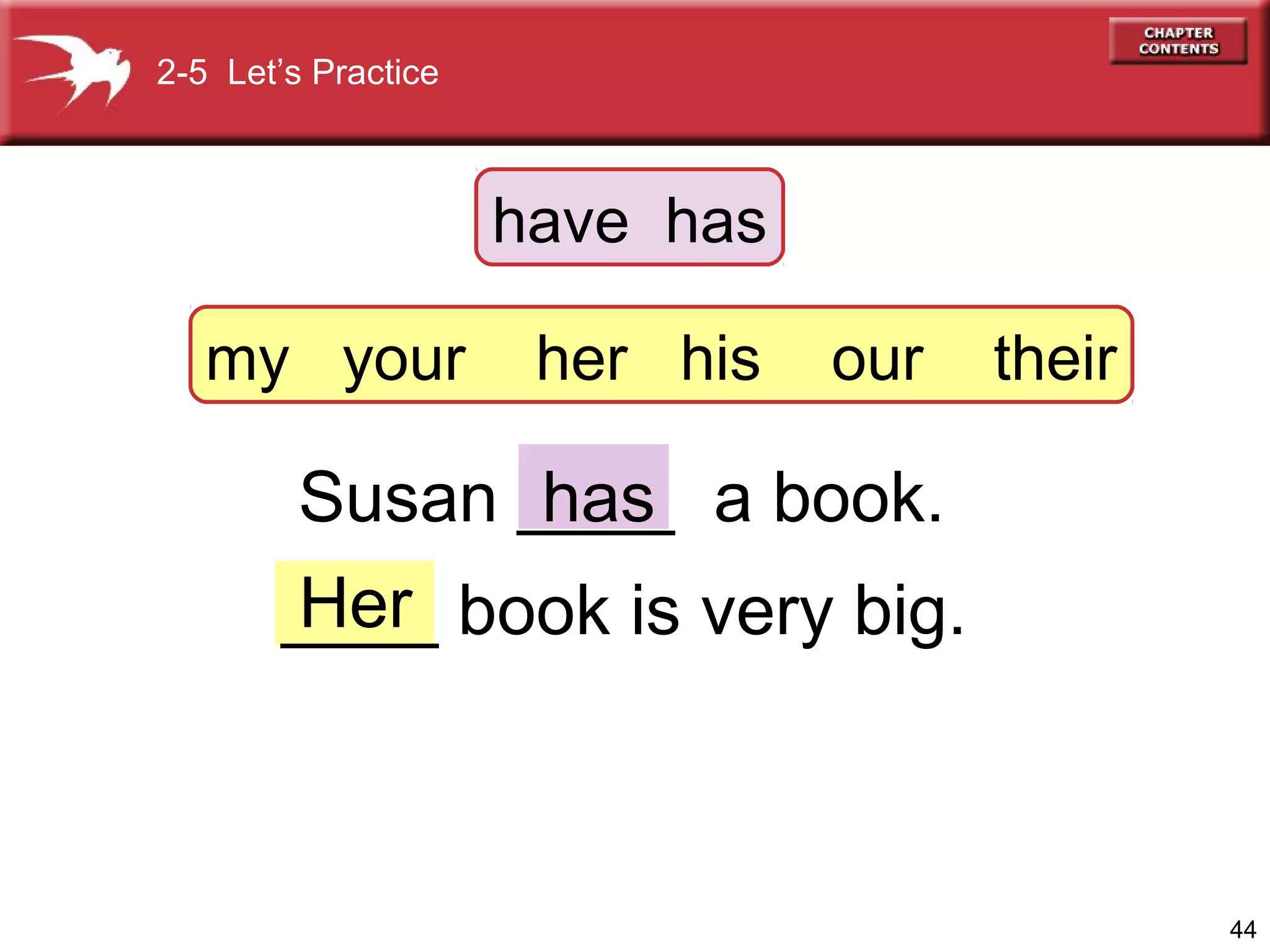 2-5 Let’s Practice

have has
my your

her his

our

their

Susan ____ a book.
has
Her
____ book is very big.

44

 