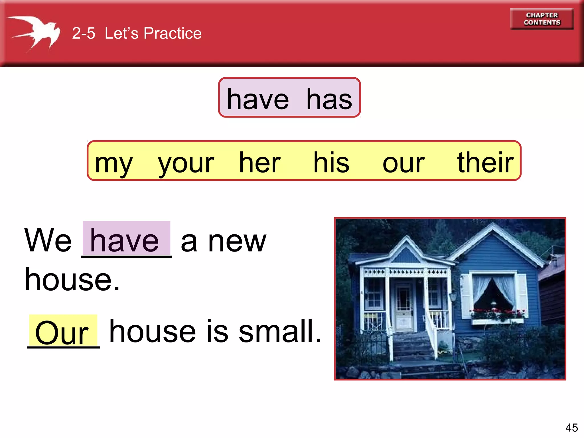 2-5 Let’s Practice

have has
my your her

his

our

their

We _____ a new
have
house.
____ house is small.
Our
45

 
