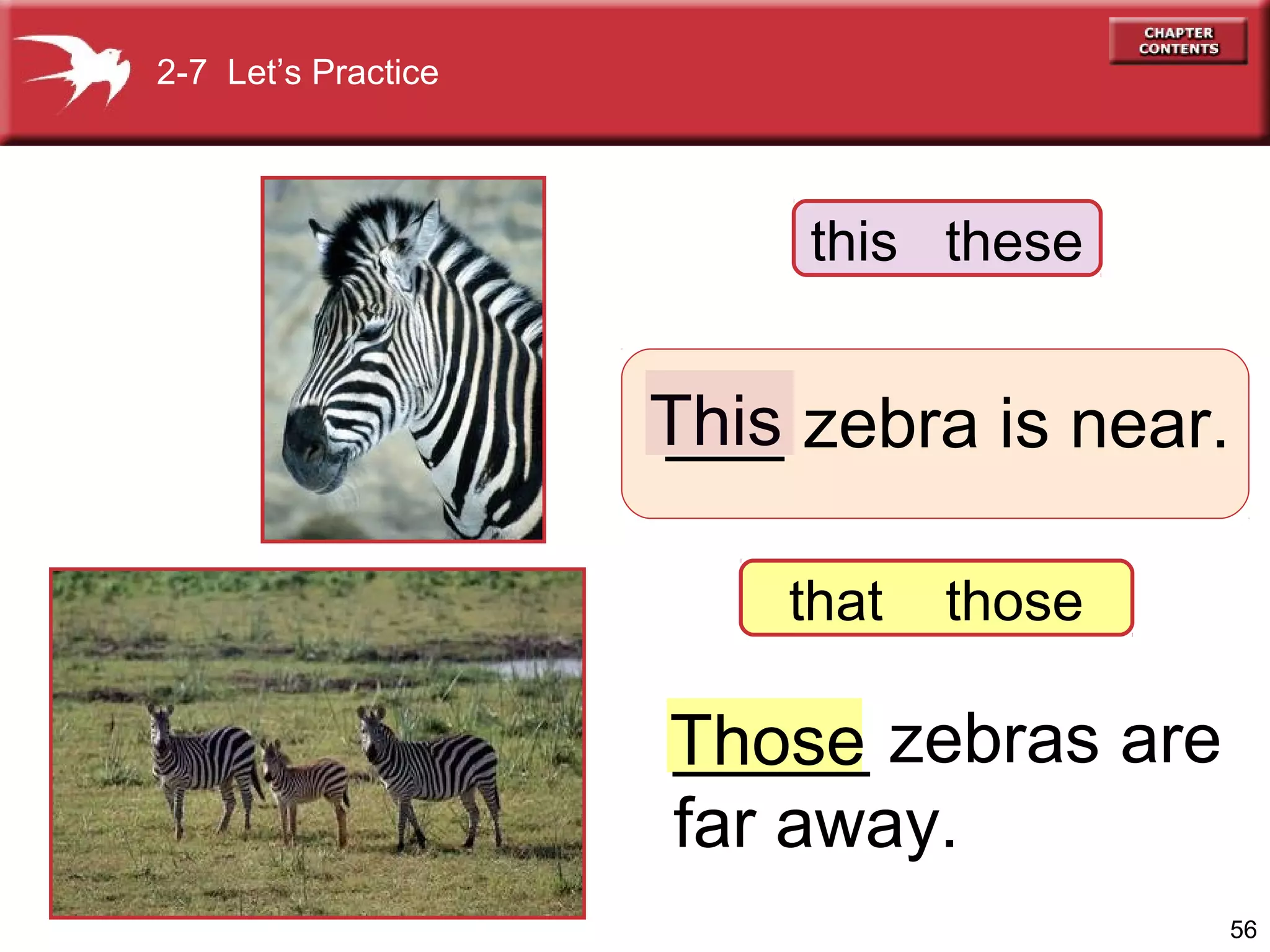 2-7 Let’s Practice

this these

This zebra is near.
___
that

those

_____
Those zebras are
far away.
56

 