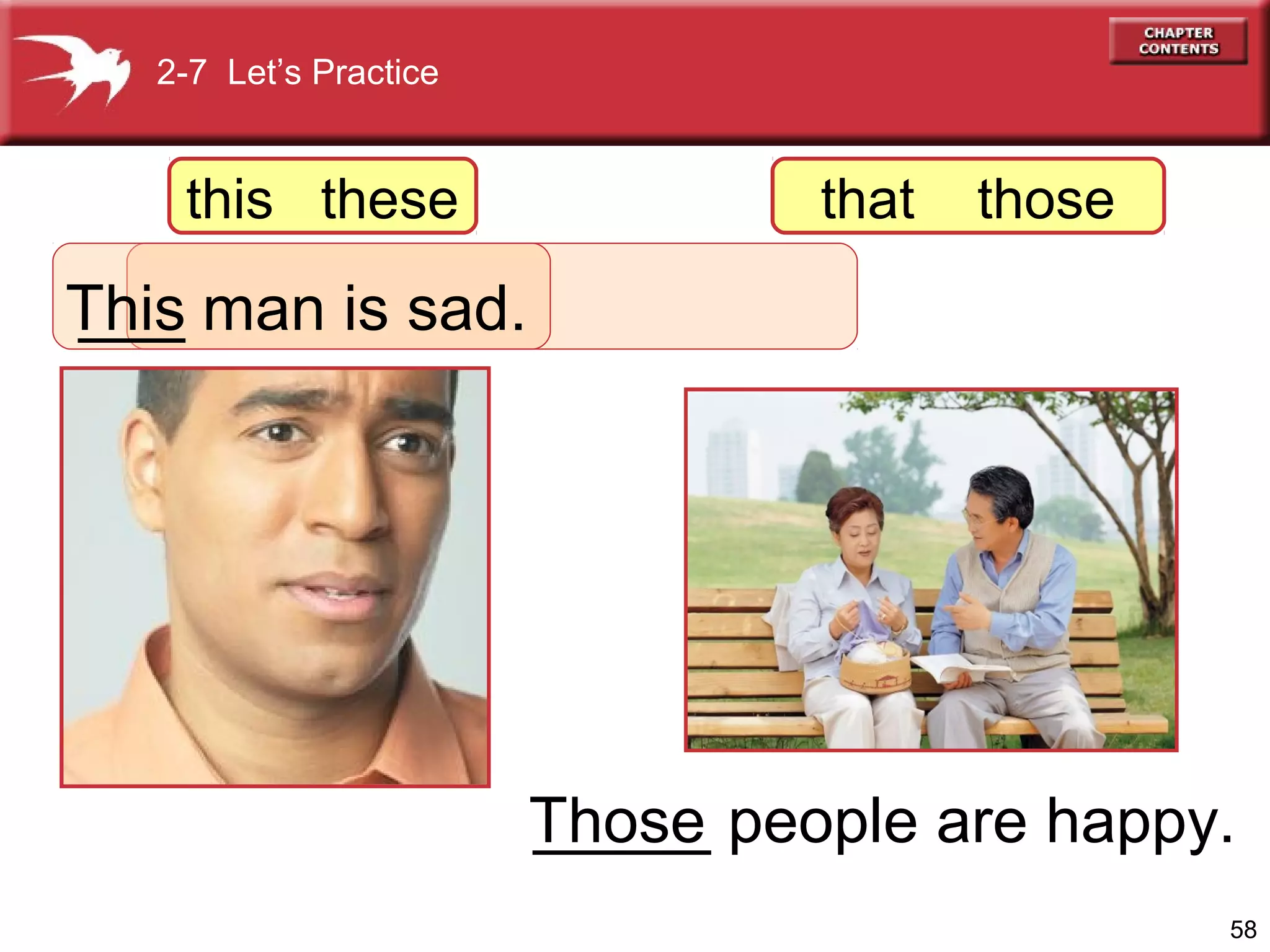 2-7 Let’s Practice

this these

that

those

This man is sad.
___
is sad.

Those people are happy.
_____
58

 