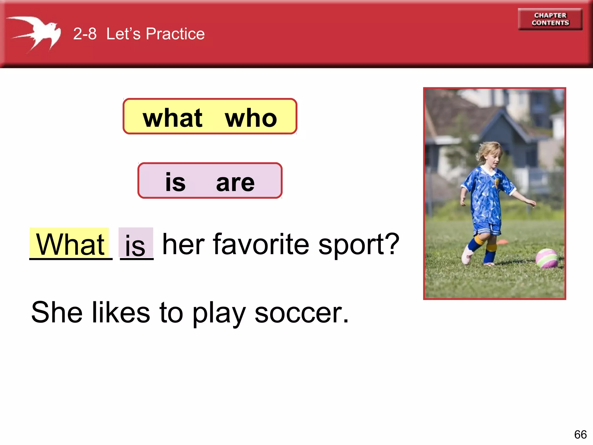 2-8 Let’s Practice

what who
is

are

_____ __ her favorite sport?
What is
She likes to play soccer.

66

 