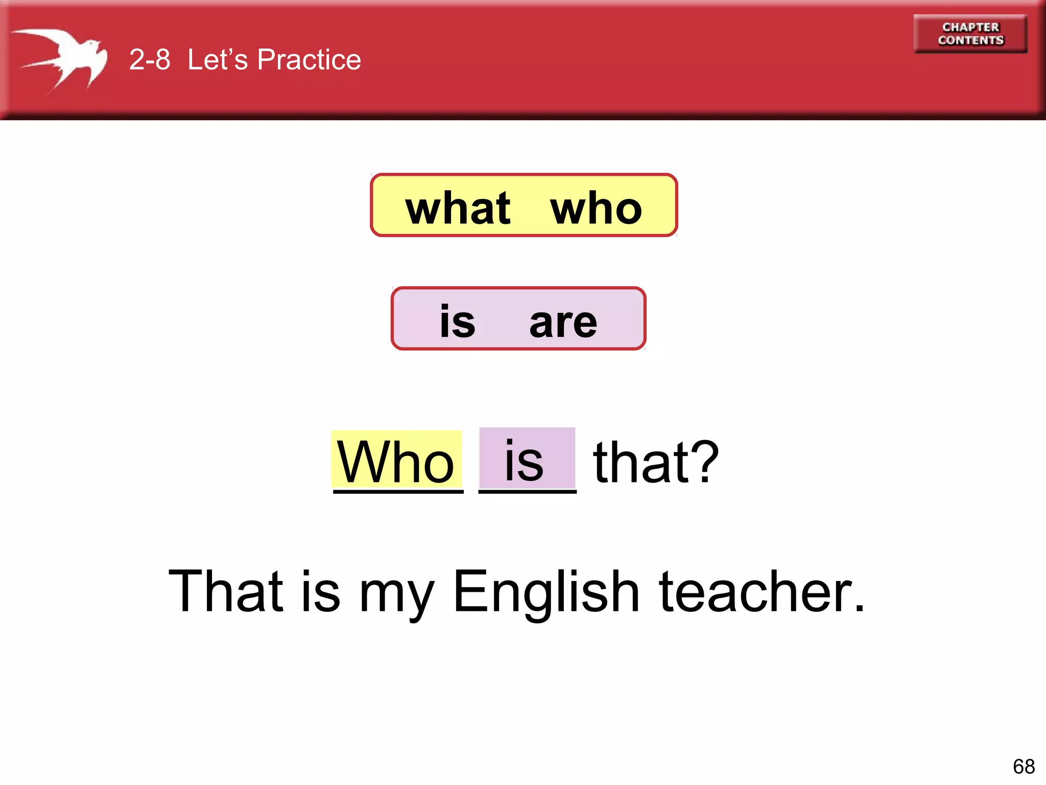 2-8 Let’s Practice

what who
is

are

____ ___ that?
Who is
That is my English teacher.
68

 
