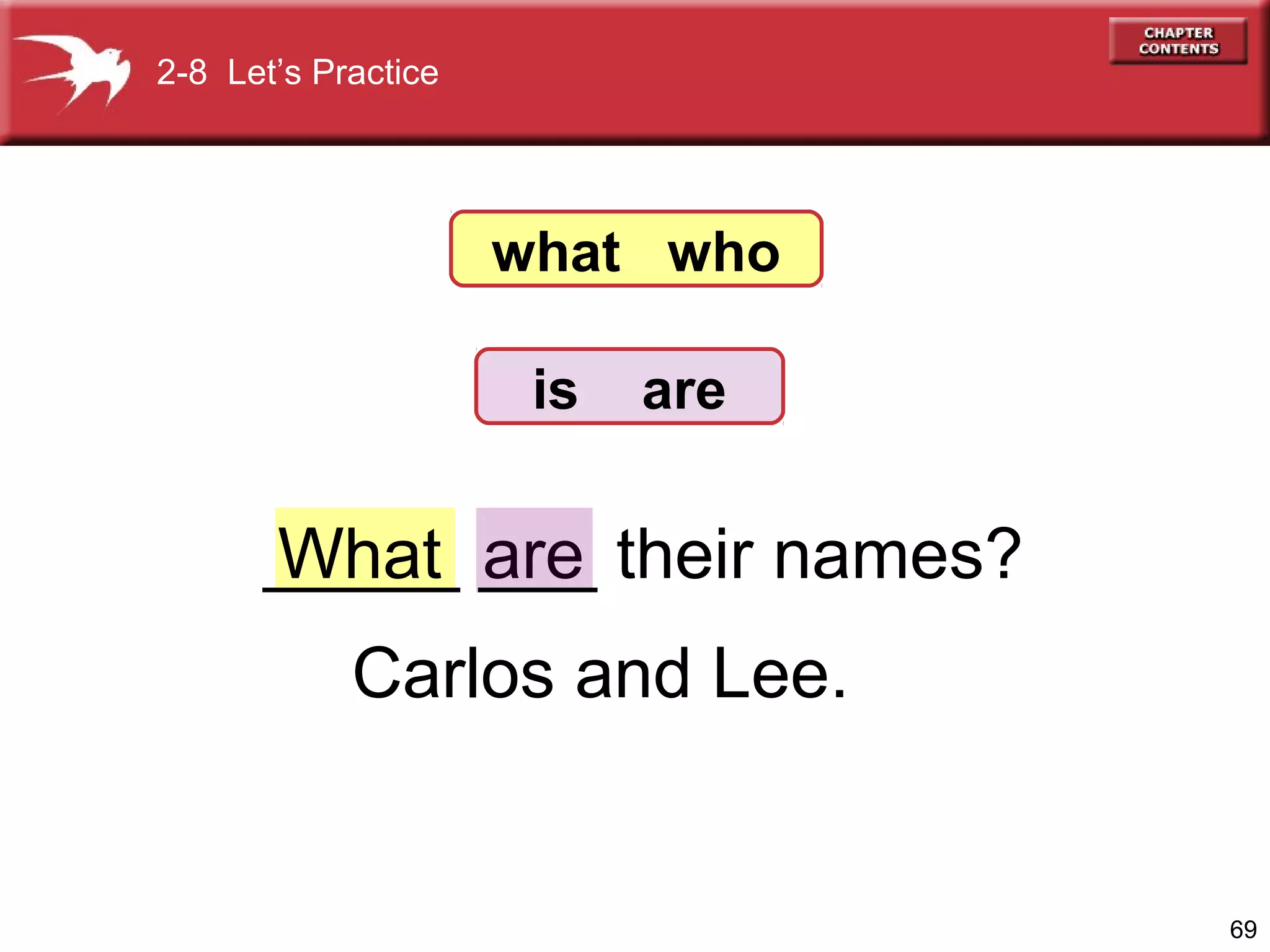2-8 Let’s Practice

what who
is

are

_____ ___ their names?
What are
Carlos and Lee.

69

 