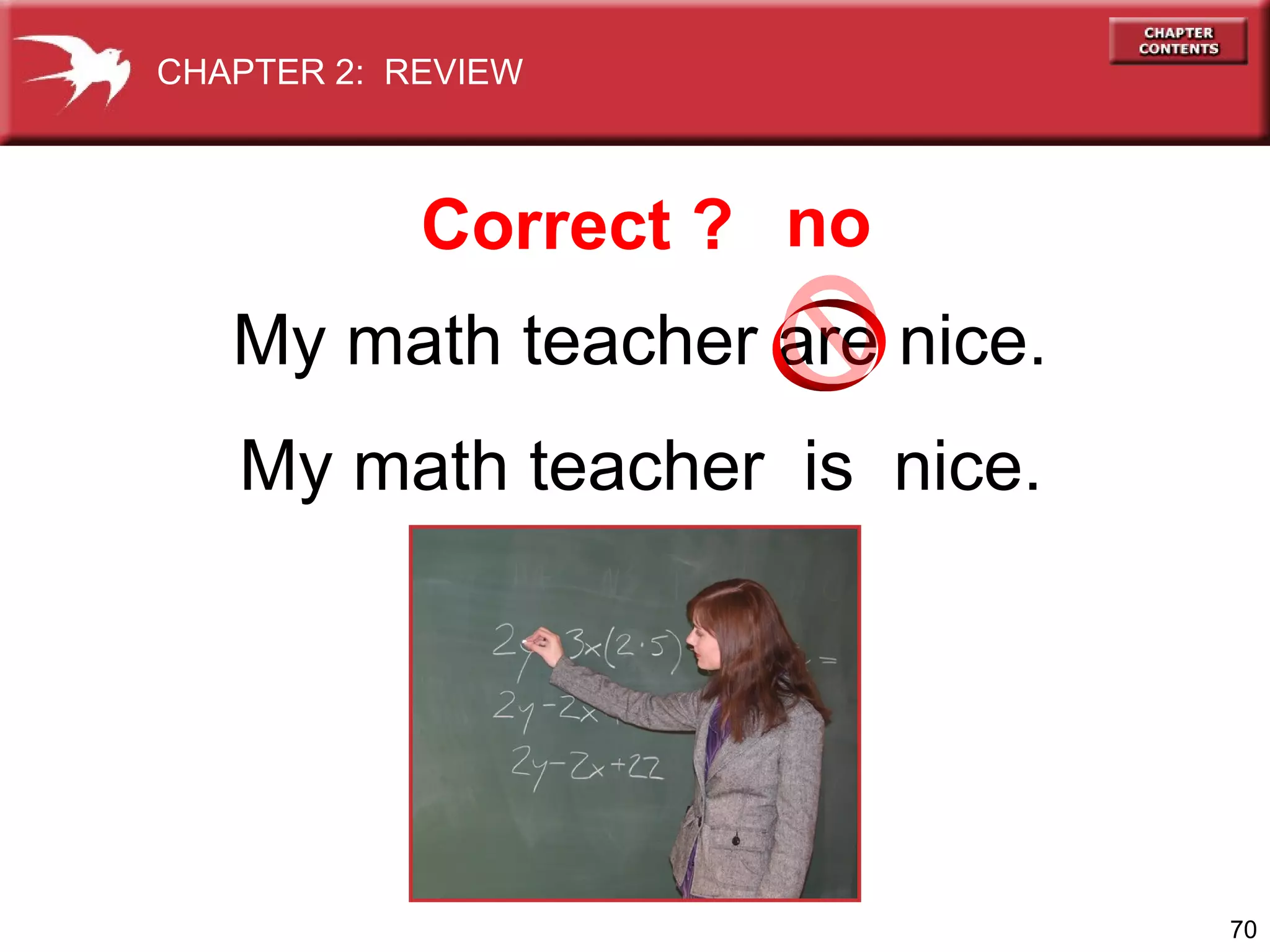 CHAPTER 2: REVIEW

Correct ? no
My math teacher are nice.
My math teacher is nice.

70

 