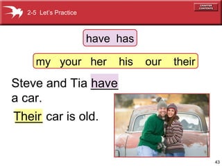 2-5 Let’s Practice

have has
my your her

his

our

their

Steve and Tia ____
have
a car.
Their car is old.
____

43

 
