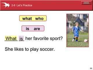 2-8 Let’s Practice

what who
is

are

_____ __ her favorite sport?
What is
She likes to play soccer.

66

 