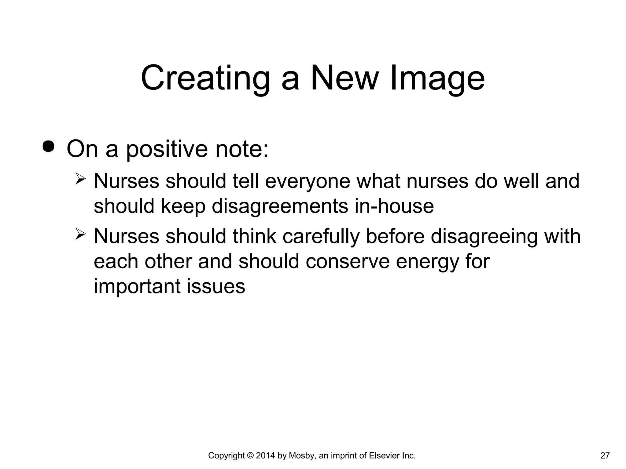  On a positive note:
 Nurses should tell everyone what nurses do well and
should keep disagreements in-house
 Nurses should think carefully before disagreeing with
each other and should conserve energy for
important issues
Creating a New Image
Copyright © 2014 by Mosby, an imprint of Elsevier Inc. 27
 