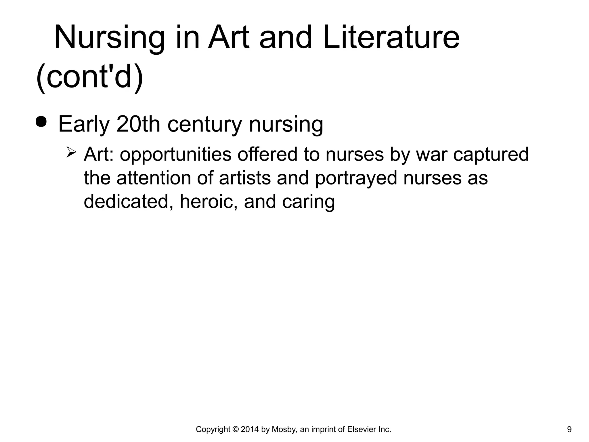  Early 20th century nursing
 Art: opportunities offered to nurses by war captured
the attention of artists and portrayed nurses as
dedicated, heroic, and caring
9Copyright © 2014 by Mosby, an imprint of Elsevier Inc.
Nursing in Art and Literature
(cont'd)
 