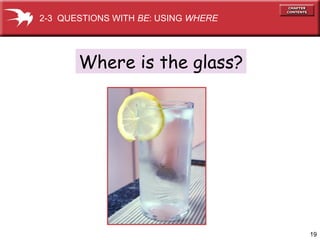19 
2-3 QUESTIONS WITH BE: USING WHERE 
Where is the glass? 
 
