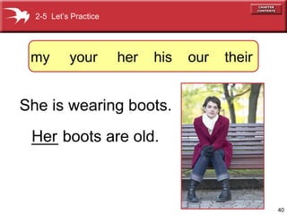 40 
2-5 Let’s Practice 
my your her his our their 
She is wearing boots. 
H__e_r boots are old. 
 