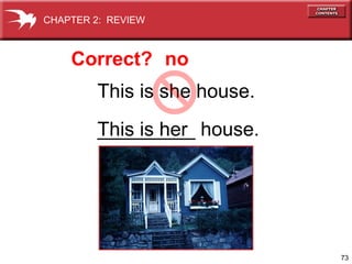 73 
CHAPTER 2: REVIEW 
Correct? no 
This is she house. 
This _________ is her 
house. 
 