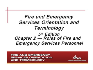 Fire and Emergency 
Services Orientation and 
Terminology 
5th Edition 
Chapter 2 — Roles of Fire and 
Emergency Services Personnel 
 