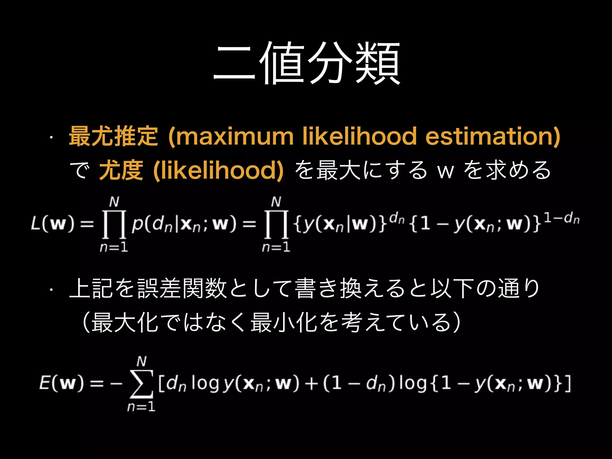 二値分類
• 最尤推定 (maximum likelihood estimation)
で 尤度 (likelihood) を最大にする w を求める
• 上記を誤差関数として書き換えると以下の通り 
（最大化ではなく最小化を考えている）
 