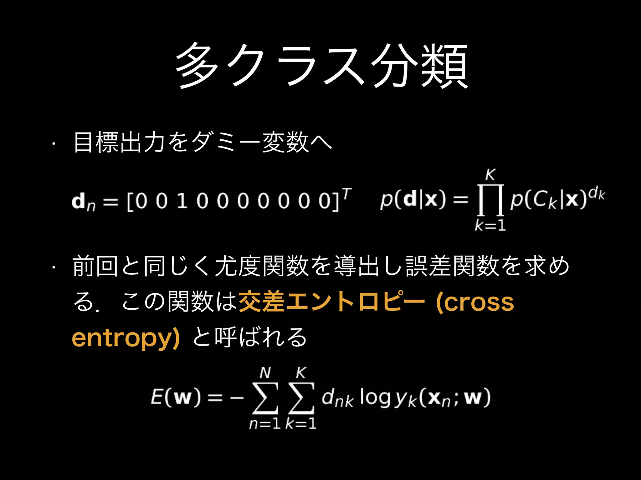 多クラス分類
• 目標出力をダミー変数へ
• 前回と同じく尤度関数を導出し誤差関数を求め
る．この関数は交差エントロピー (cross
entropy) と呼ばれる
 