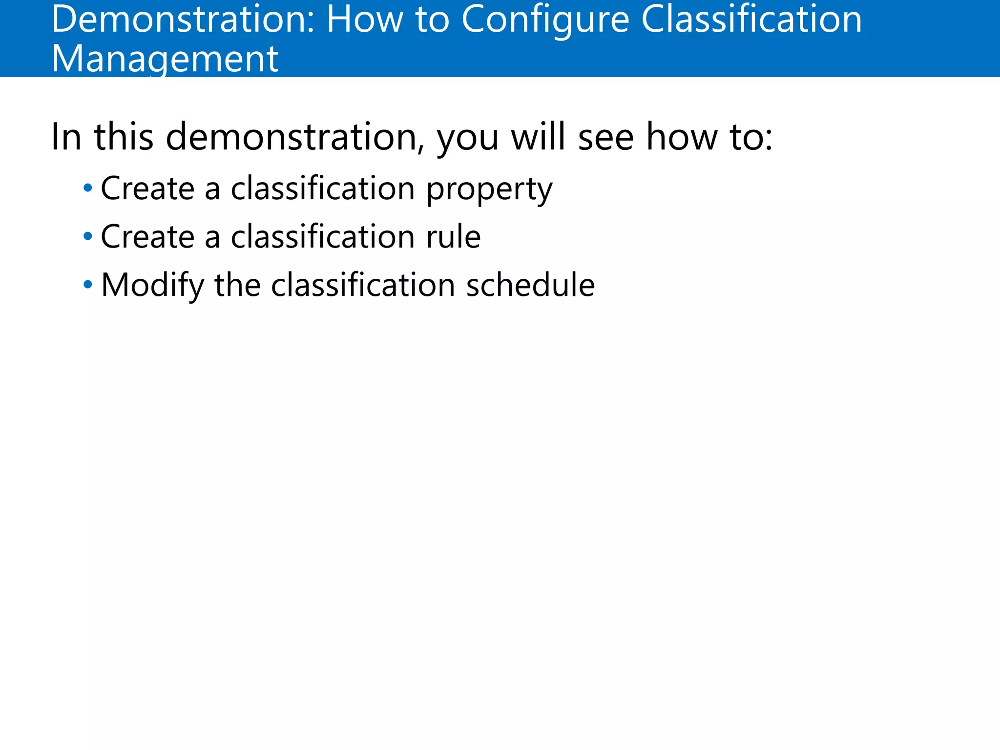 Demonstration: How to Configure Classification
Management
In this demonstration, you will see how to:
• Create a classification property
• Create a classification rule
• Modify the classification schedule
 