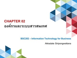 CHAPTER 02
องค์กรและระบบสารสนเทศ
BSC202 – Information Technology for Business
Akkadate Siripongwattana
 