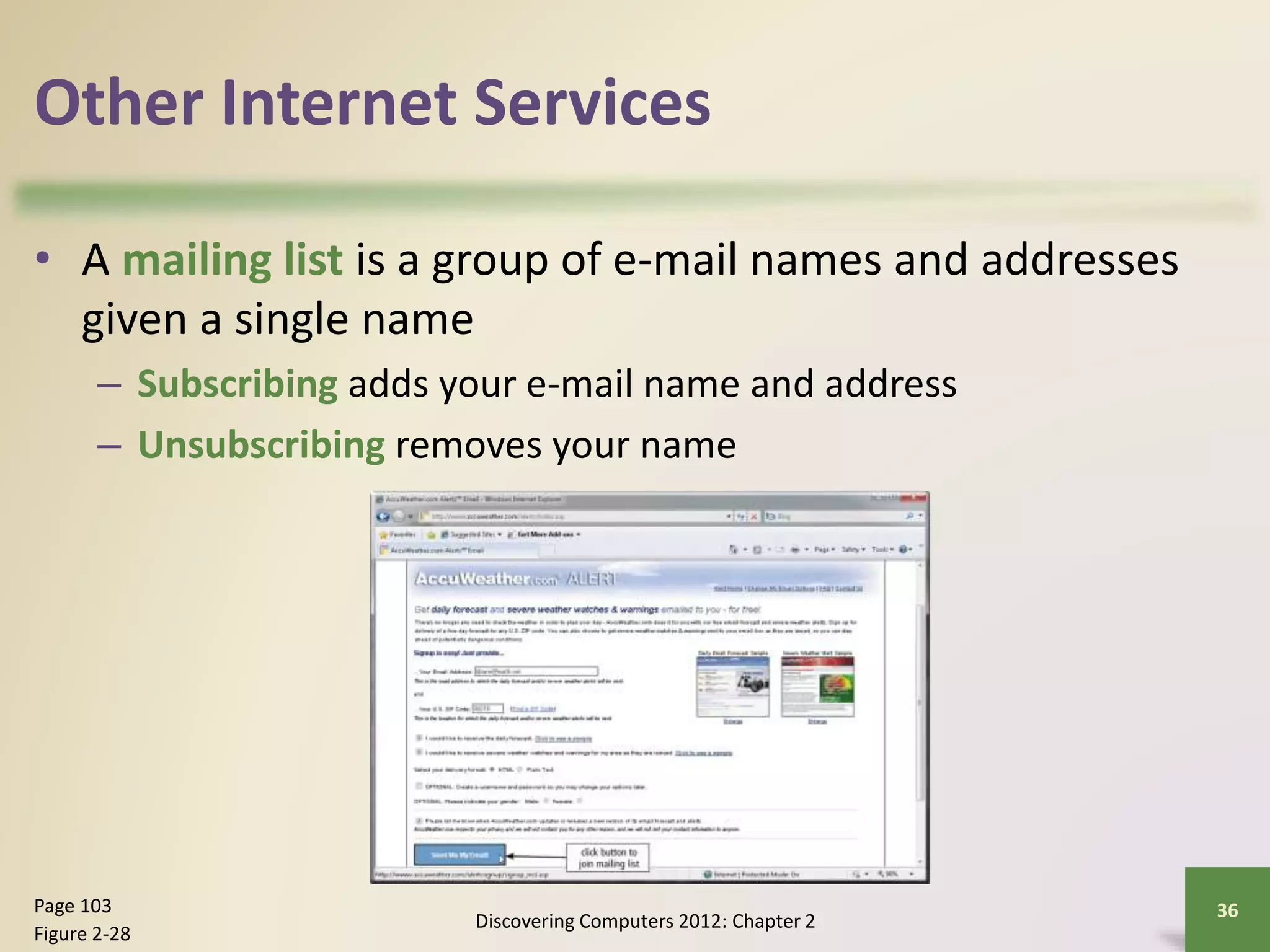 Other Internet Services
• A mailing list is a group of e-mail names and addresses
given a single name
– Subscribing adds your e-mail name and address
– Unsubscribing removes your name
Discovering Computers 2012: Chapter 2
36Page 103
Figure 2-28
 
