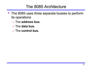 3
The 8085 Architecture
• The 8085 uses three separate busses to perform
its operations
– The address bus.
– The data bus.
– The control bus.
 