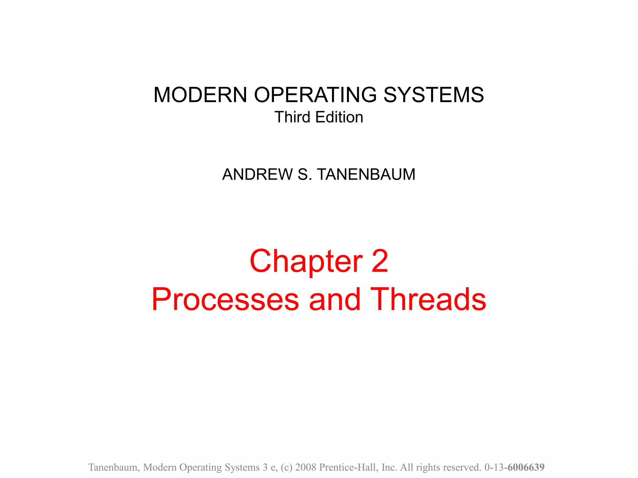 MODERN OPERATING SYSTEMS
Third Edition
ANDREW S. TANENBAUM
Chapter 2
Processes and Threads
Tanenbaum, Modern Operating Systems 3 e, (c) 2008 Prentice-Hall, Inc. All rights reserved. 0-13-6006639
 