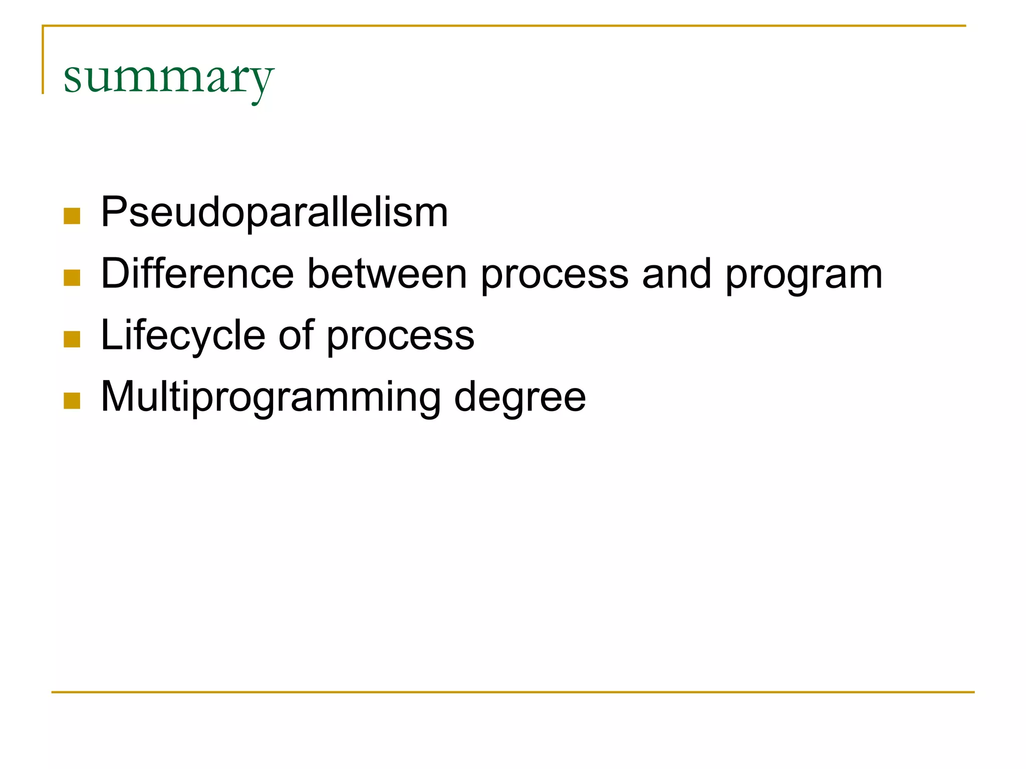 summary
 Pseudoparallelism
 Difference between process and program
 Lifecycle of process
 Multiprogramming degree
 