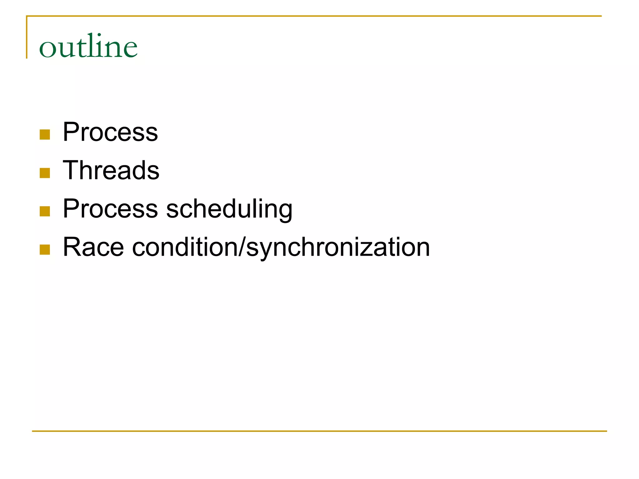 outline
 Process
 Threads
 Process scheduling
 Race condition/synchronization
 
