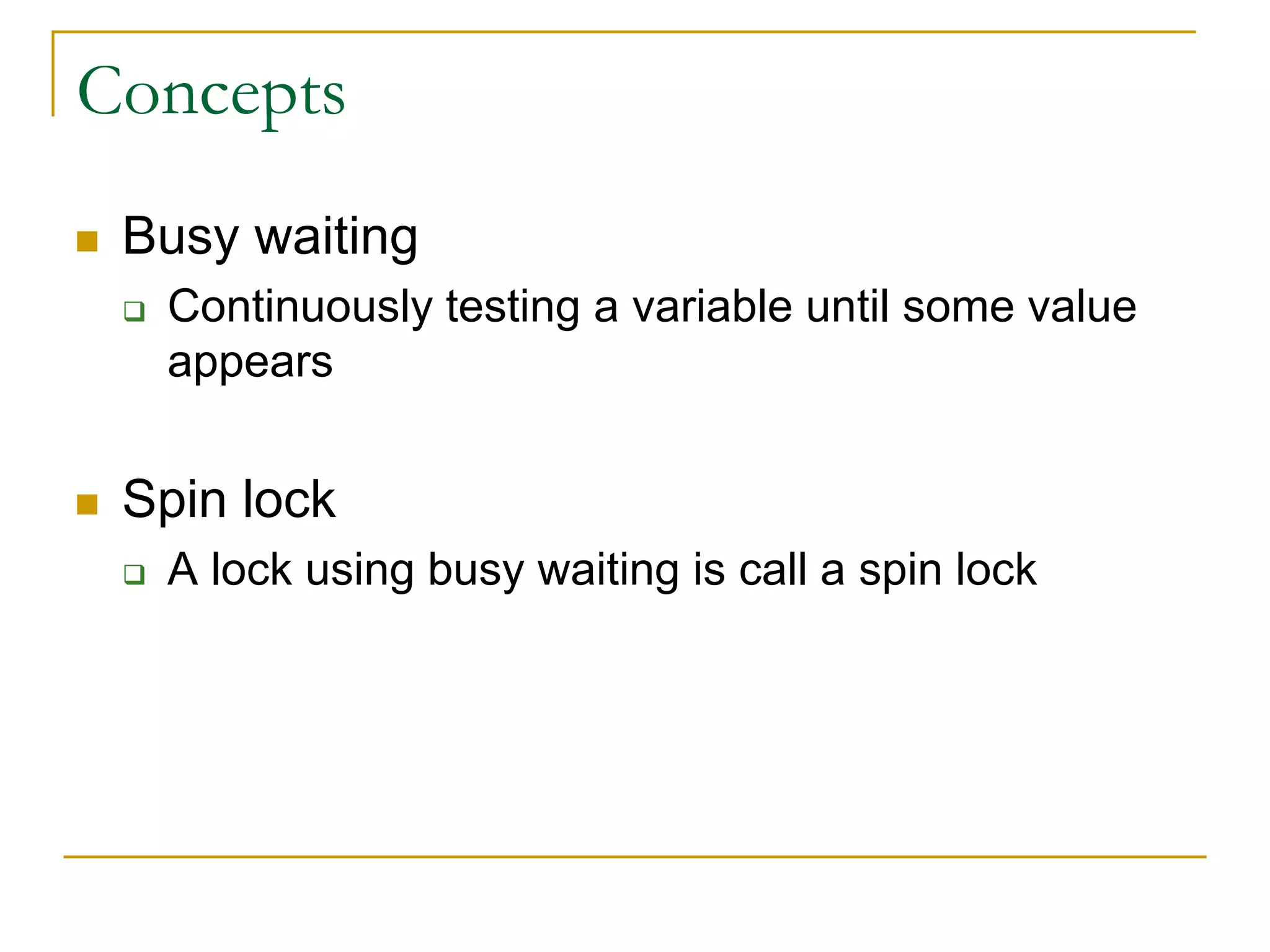 Concepts
 Busy waiting
 Continuously testing a variable until some value
appears
 Spin lock
 A lock using busy waiting is call a spin lock
 