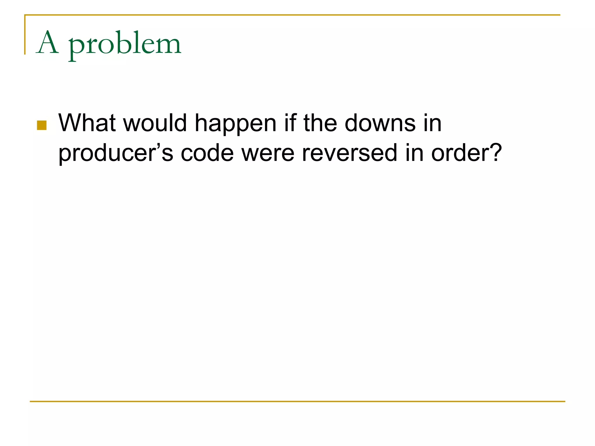 A problem
 What would happen if the downs in
producer’s code were reversed in order?
 