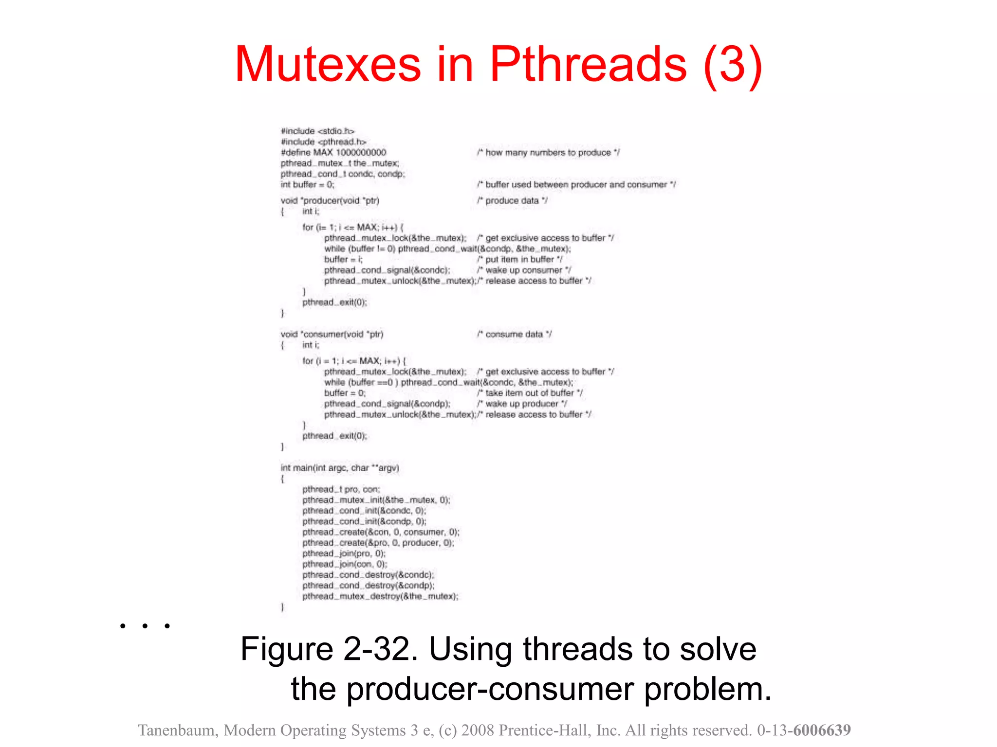 Figure 2-32. Using threads to solve
the producer-consumer problem.
Mutexes in Pthreads (3)
Tanenbaum, Modern Operating Systems 3 e, (c) 2008 Prentice-Hall, Inc. All rights reserved. 0-13-6006639
. . .
 