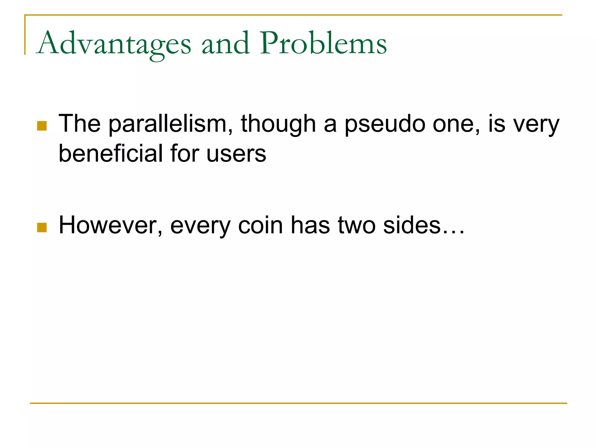 Advantages and Problems
 The parallelism, though a pseudo one, is very
beneficial for users
 However, every coin has two sides…
 