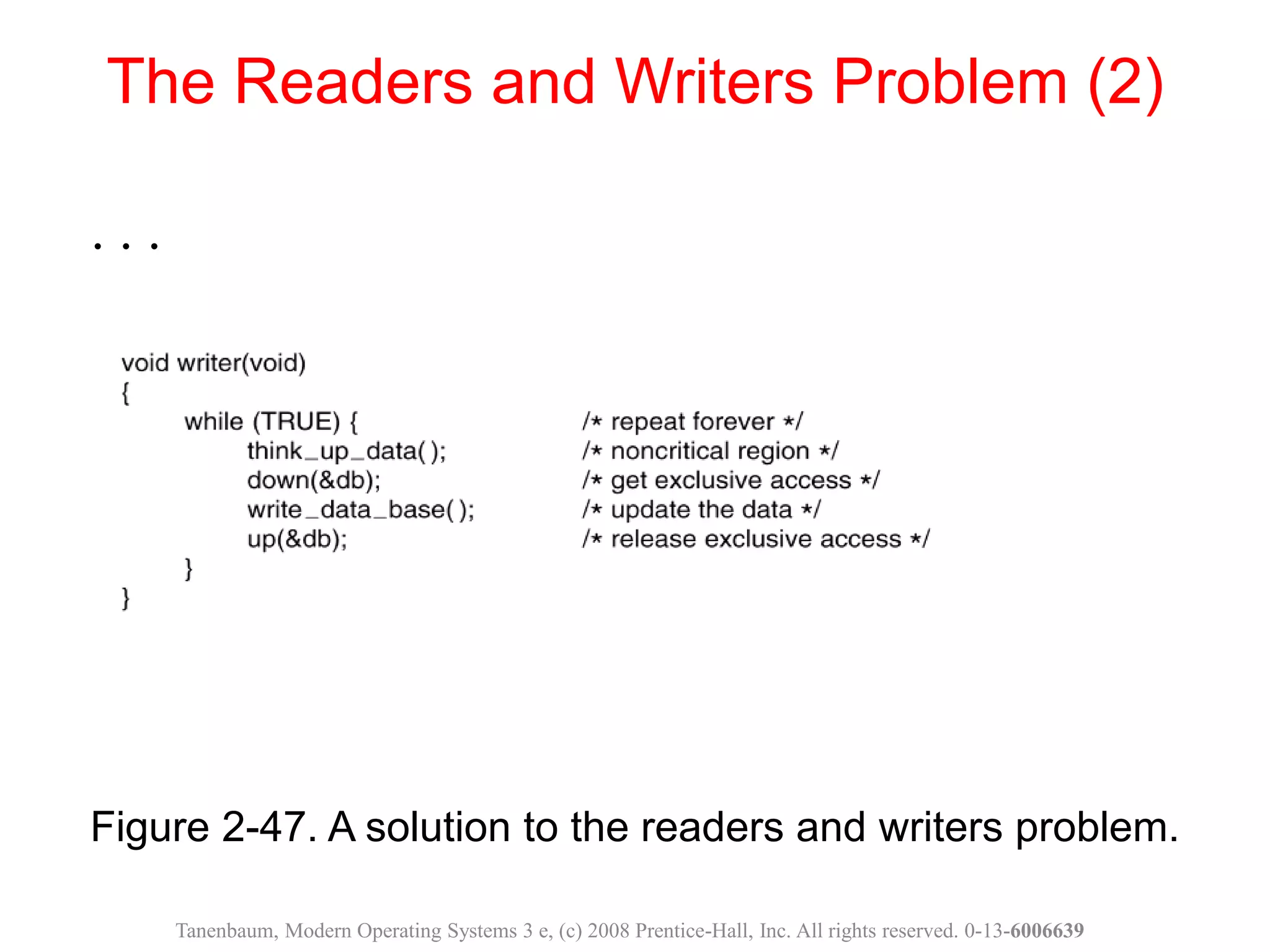 Figure 2-47. A solution to the readers and writers problem.
The Readers and Writers Problem (2)
Tanenbaum, Modern Operating Systems 3 e, (c) 2008 Prentice-Hall, Inc. All rights reserved. 0-13-6006639
. . .
 