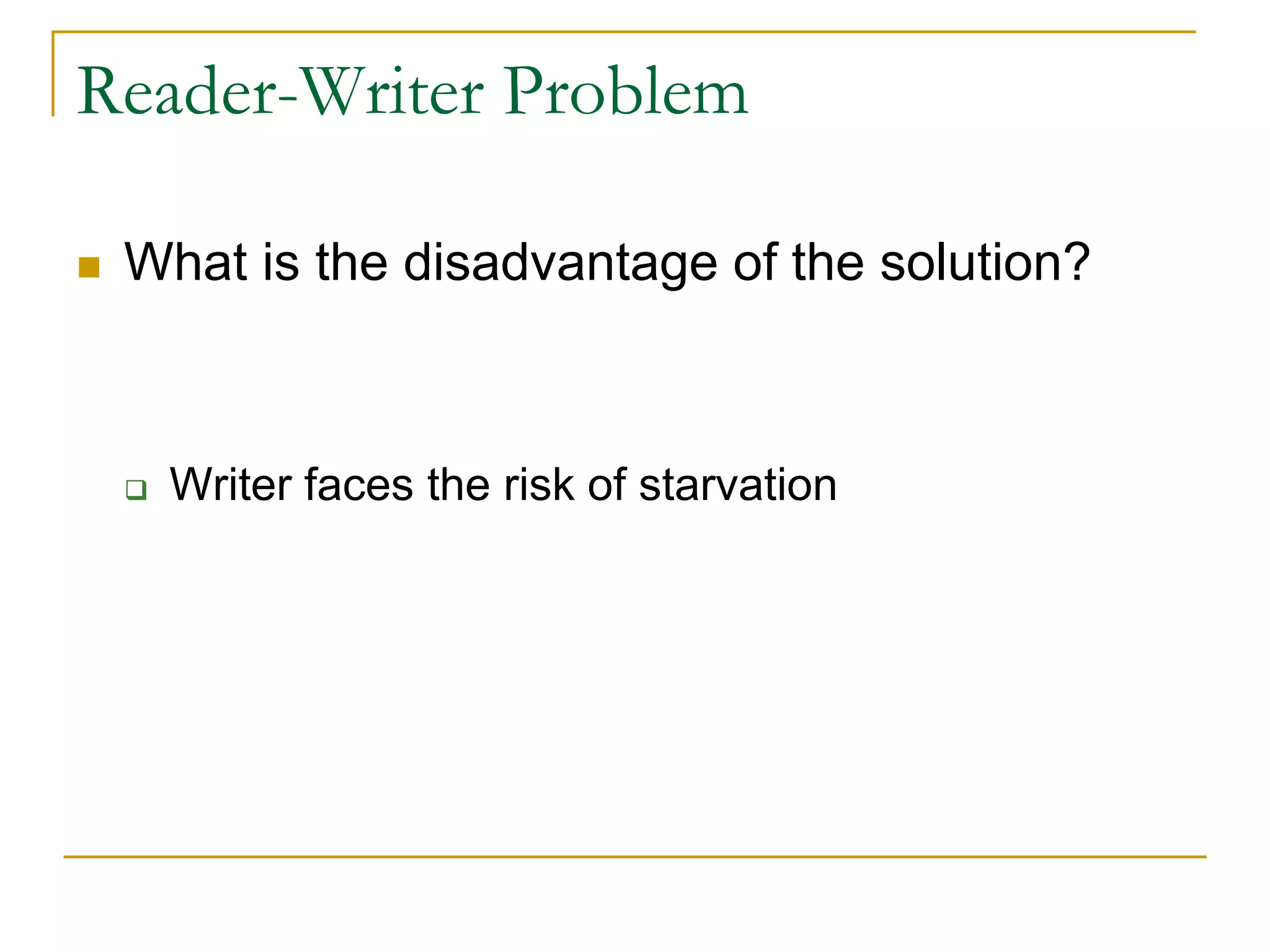 Reader-Writer Problem
 What is the disadvantage of the solution?
 Writer faces the risk of starvation
 
