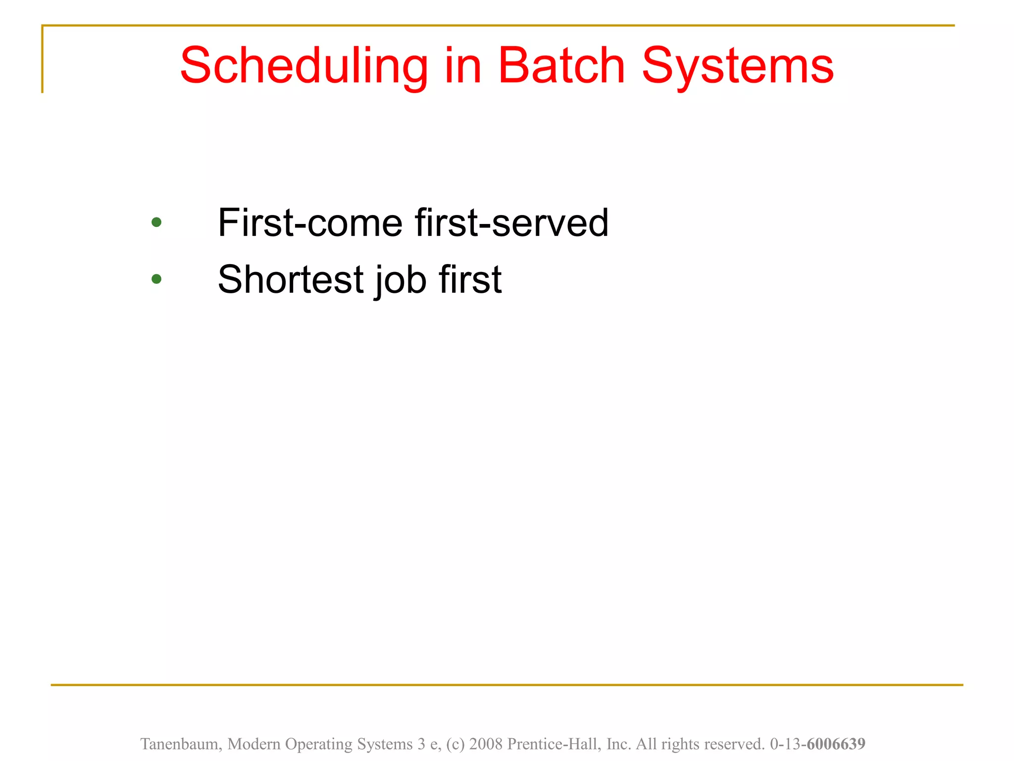 • First-come first-served
• Shortest job first
Scheduling in Batch Systems
Tanenbaum, Modern Operating Systems 3 e, (c) 2008 Prentice-Hall, Inc. All rights reserved. 0-13-6006639
 