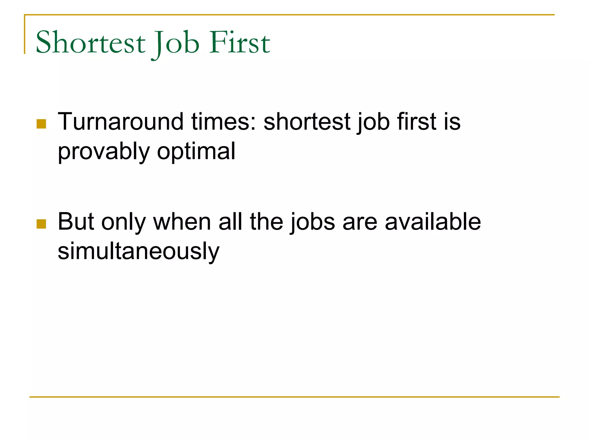 Shortest Job First
 Turnaround times: shortest job first is
provably optimal
 But only when all the jobs are available
simultaneously
 