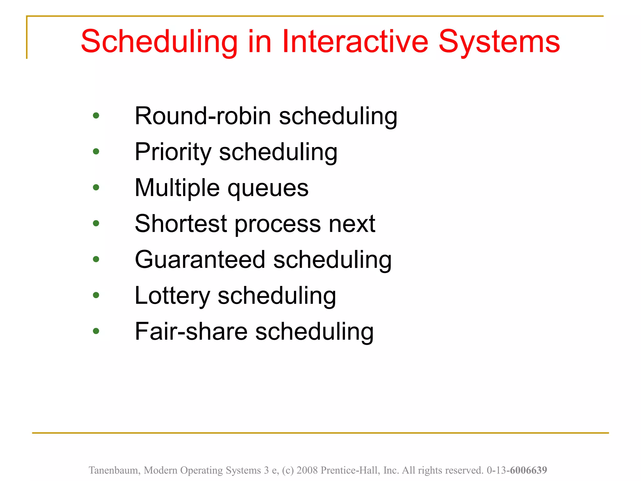 • Round-robin scheduling
• Priority scheduling
• Multiple queues
• Shortest process next
• Guaranteed scheduling
• Lottery scheduling
• Fair-share scheduling
Scheduling in Interactive Systems
Tanenbaum, Modern Operating Systems 3 e, (c) 2008 Prentice-Hall, Inc. All rights reserved. 0-13-6006639
 