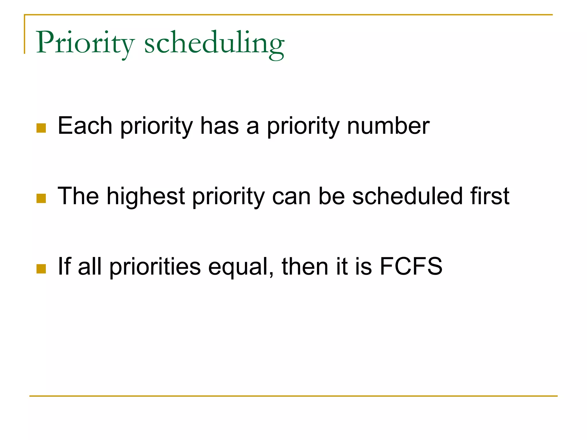 Priority scheduling
 Each priority has a priority number
 The highest priority can be scheduled first
 If all priorities equal, then it is FCFS
 