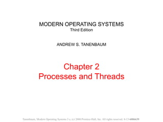 MODERN OPERATING SYSTEMS
Third Edition
ANDREW S. TANENBAUM
Chapter 2
Processes and Threads
Tanenbaum, Modern Operating Systems 3 e, (c) 2008 Prentice-Hall, Inc. All rights reserved. 0-13-6006639
 