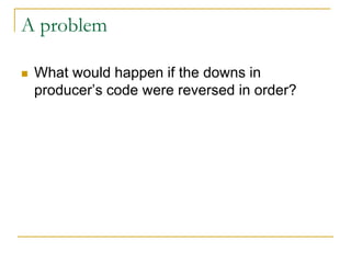 A problem
 What would happen if the downs in
producer’s code were reversed in order?
 