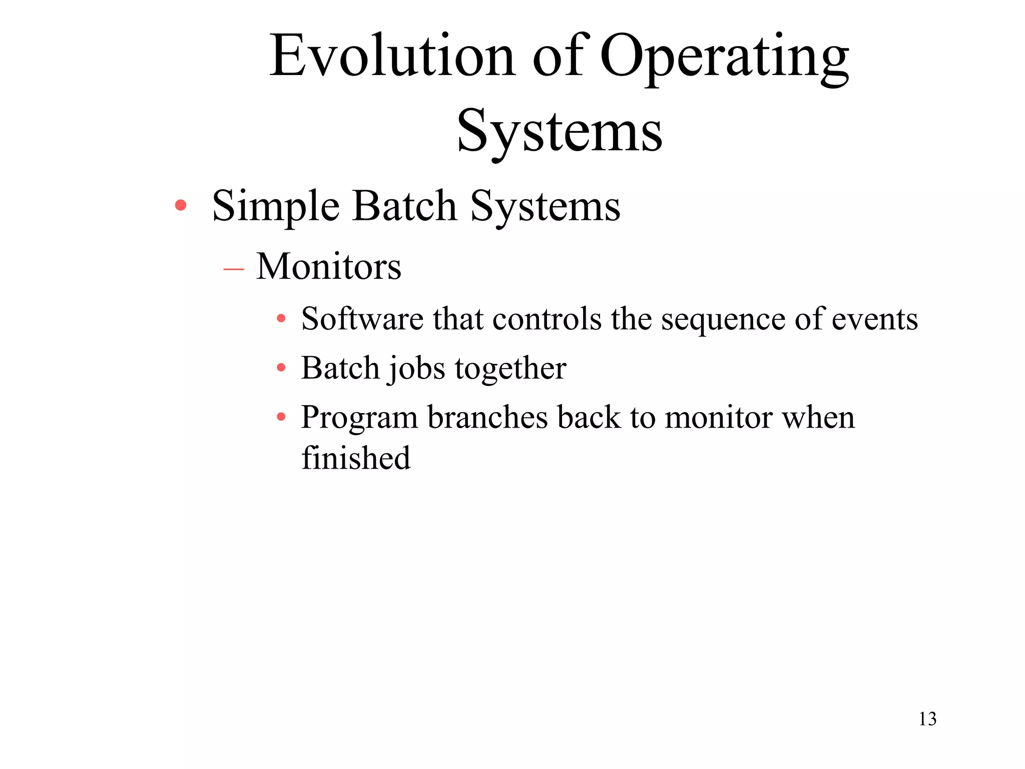 13
Evolution of Operating
Systems
• Simple Batch Systems
– Monitors
• Software that controls the sequence of events
• Batch jobs together
• Program branches back to monitor when
finished
 