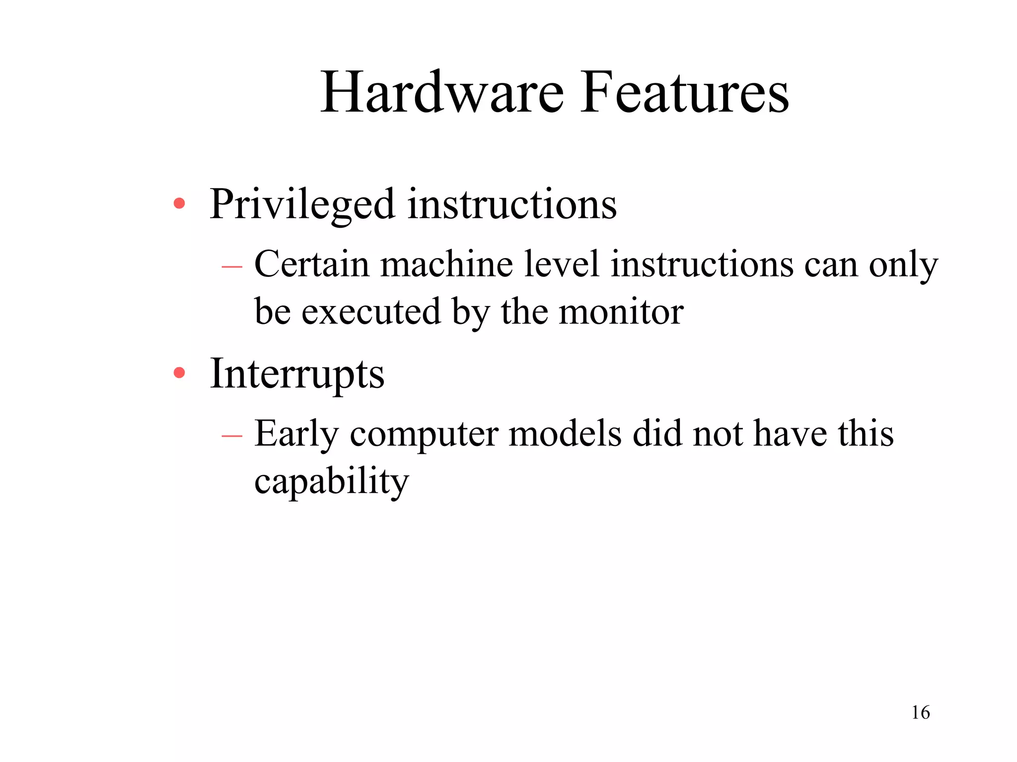 16
Hardware Features
• Privileged instructions
– Certain machine level instructions can only
be executed by the monitor
• Interrupts
– Early computer models did not have this
capability
 