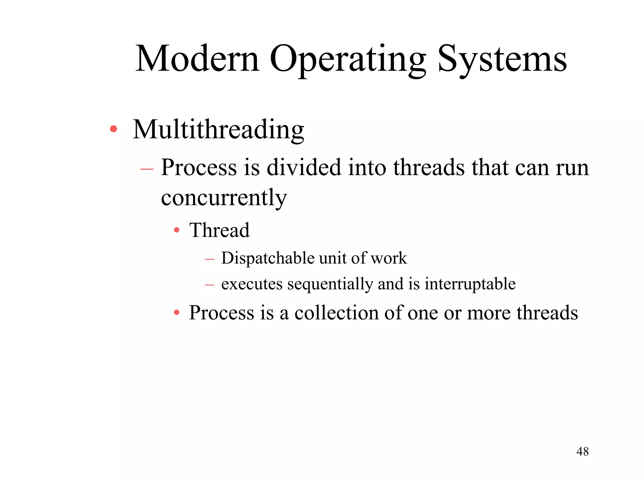 48
Modern Operating Systems
• Multithreading
– Process is divided into threads that can run
concurrently
• Thread
– Dispatchable unit of work
– executes sequentially and is interruptable
• Process is a collection of one or more threads
 