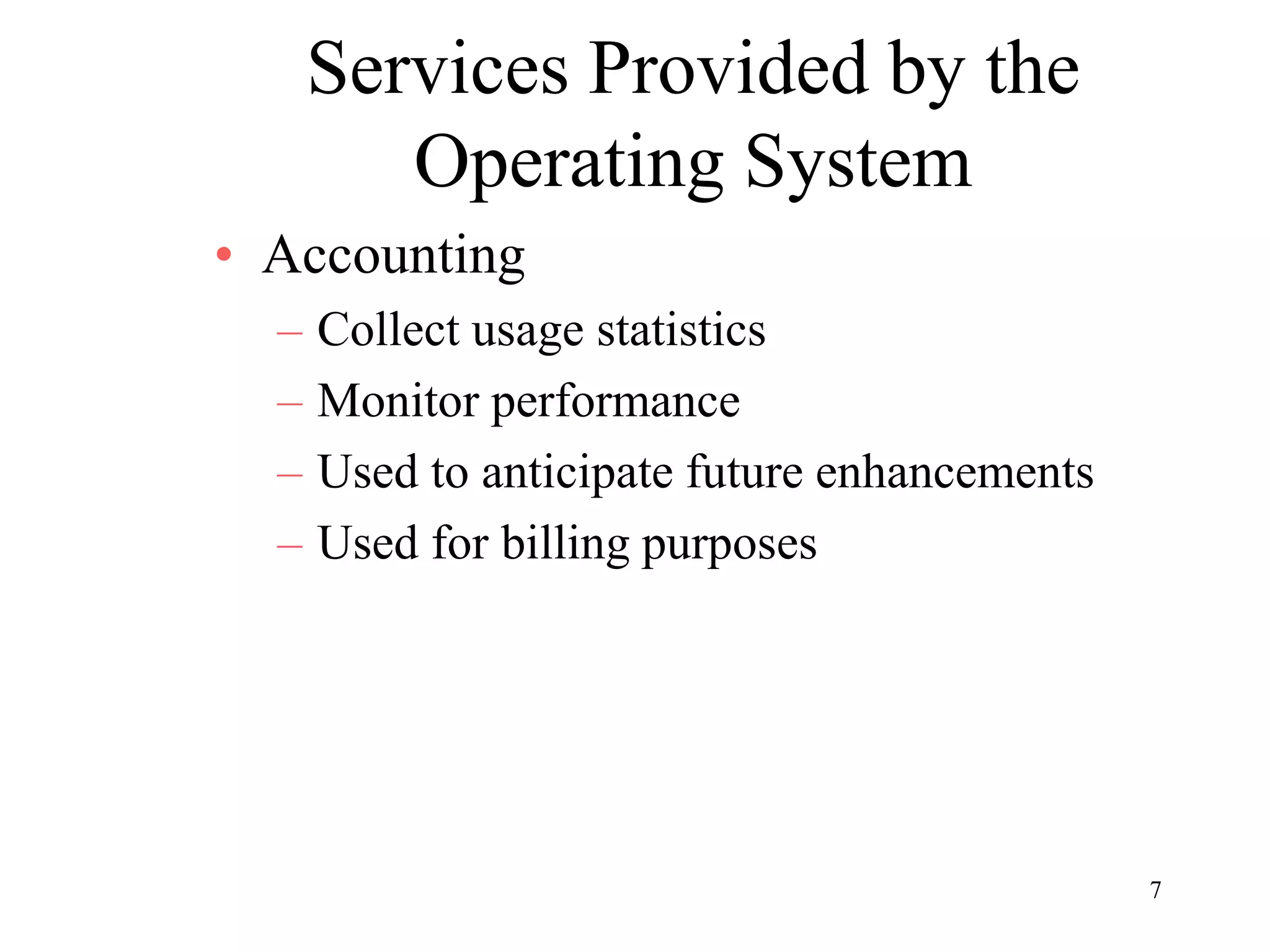 7
Services Provided by the
Operating System
• Accounting
– Collect usage statistics
– Monitor performance
– Used to anticipate future enhancements
– Used for billing purposes
 