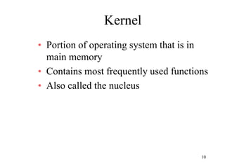 10
Kernel
• Portion of operating system that is in
main memory
• Contains most frequently used functions
• Also called the nucleus
 
