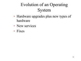 11
Evolution of an Operating
System
• Hardware upgrades plus new types of
hardware
• New services
• Fixes
 