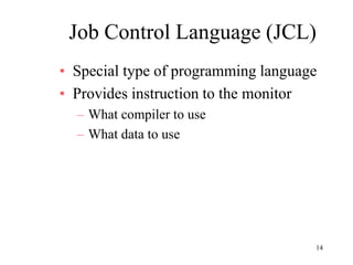 14
Job Control Language (JCL)
• Special type of programming language
• Provides instruction to the monitor
– What compiler to use
– What data to use
 