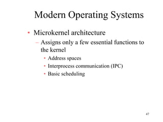 47
Modern Operating Systems
• Microkernel architecture
– Assigns only a few essential functions to
the kernel
• Address spaces
• Interprocess communication (IPC)
• Basic scheduling
 