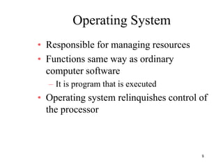 8
Operating System
• Responsible for managing resources
• Functions same way as ordinary
computer software
– It is program that is executed
• Operating system relinquishes control of
the processor
 